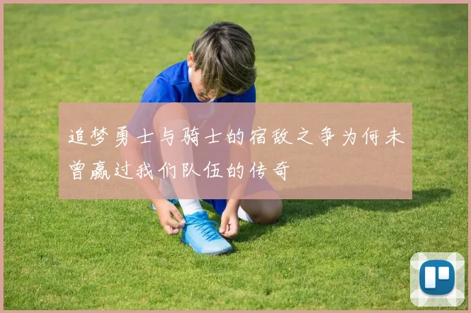 追梦勇士与骑士的宿敌之争为何未曾赢过我们队伍的传奇