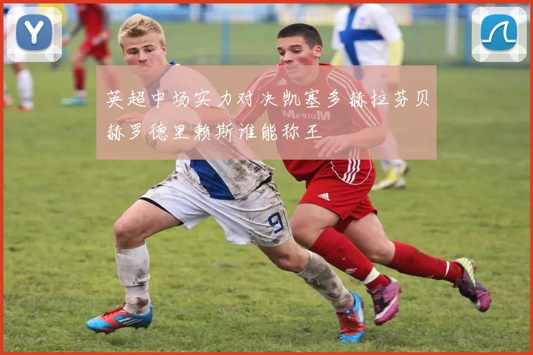 英超中场实力对决凯塞多赫拉芬贝赫罗德里赖斯谁能称王