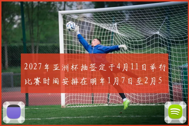 2027年亚洲杯抽签定于4月11日举行比赛时间安排在明年1月7日至2月5日