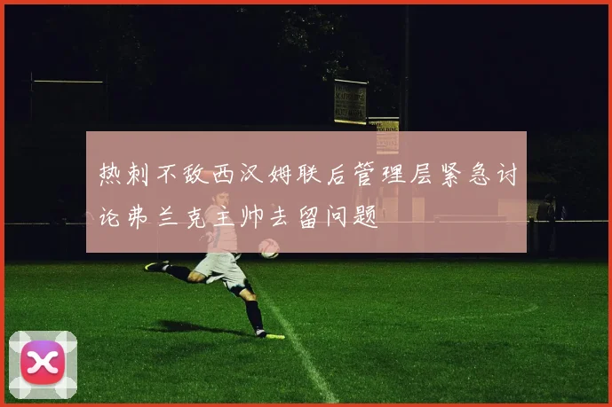 热刺不敌西汉姆联后管理层紧急讨论弗兰克主帅去留问题