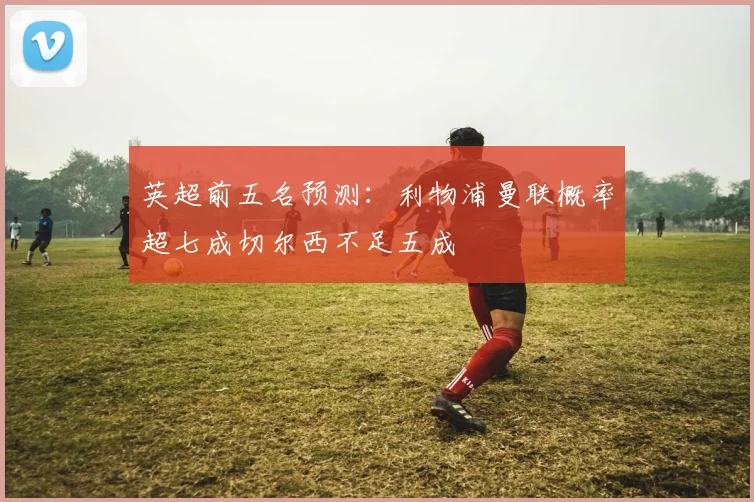 英超前五名预测：利物浦曼联概率超七成切尔西不足五成