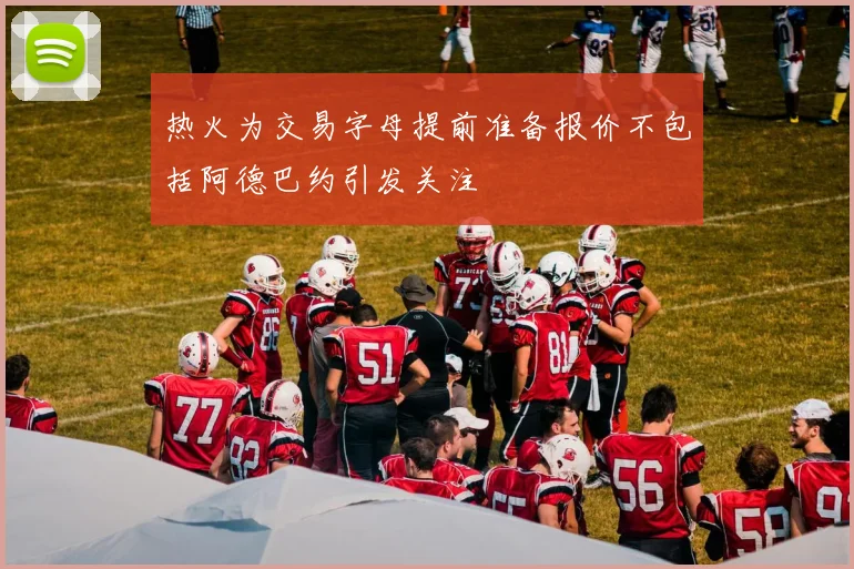 热火为交易字母提前准备报价不包括阿德巴约引发关注