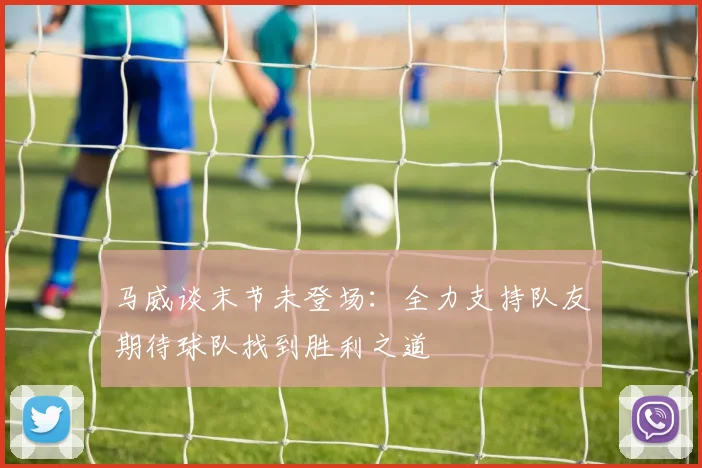马威谈末节未登场：全力支持队友期待球队找到胜利之道