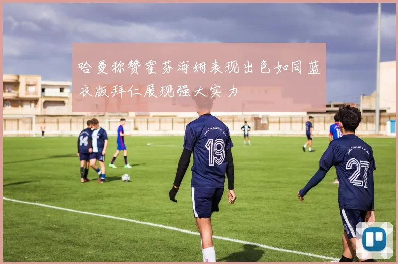 哈曼称赞霍芬海姆表现出色如同蓝衣版拜仁展现强大实力
