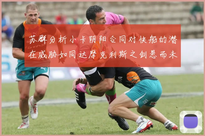 苏群分析小卡阴阳合同对快船的潜在威胁如同达摩克利斯之剑悬而未决
