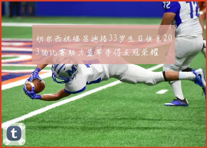 切尔西祝福吕迪格33岁生日快乐203场比赛助力蓝军夺得五冠荣耀