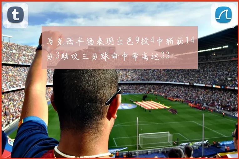 马克西半场表现出色9投4中斩获14分3助攻三分球命中率高达33