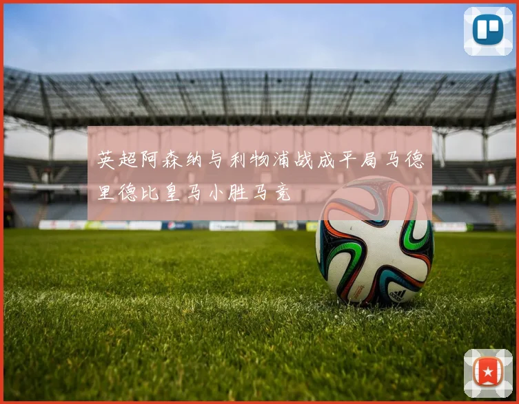 英超阿森纳与利物浦战成平局马德里德比皇马小胜马竞