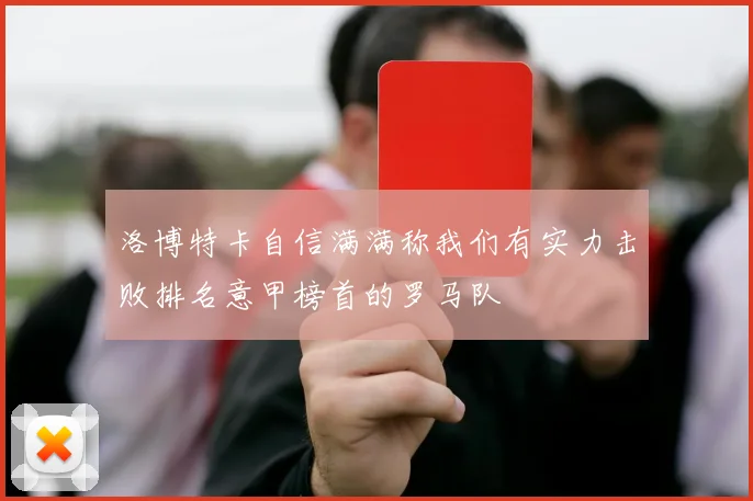 洛博特卡自信满满称我们有实力击败排名意甲榜首的罗马队