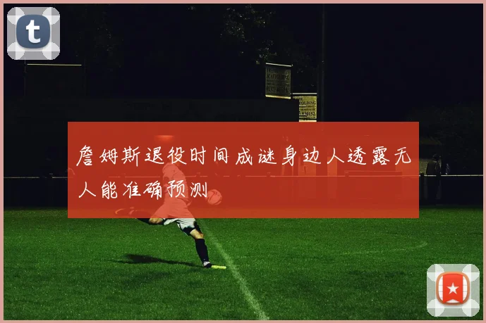 詹姆斯退役时间成谜身边人透露无人能准确预测