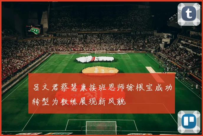吕文君蔡慧康接班恩师徐根宝成功转型为教练展现新风貌