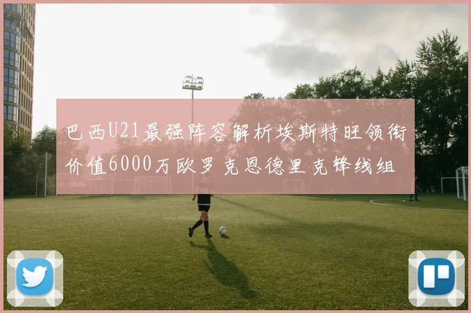 巴西U21最强阵容解析埃斯特旺领衔价值6000万欧罗克恩德里克锋线组合