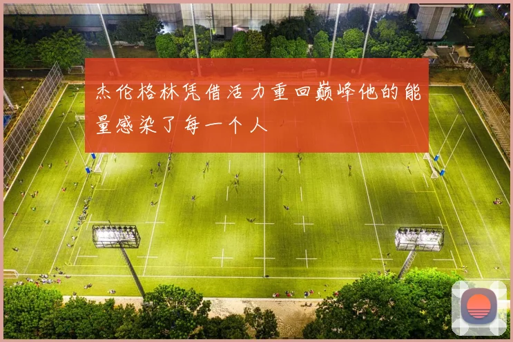 杰伦格林凭借活力重回巅峰他的能量感染了每一个人