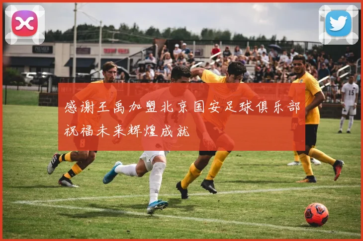 感谢王禹加盟北京国安足球俱乐部祝福未来辉煌成就