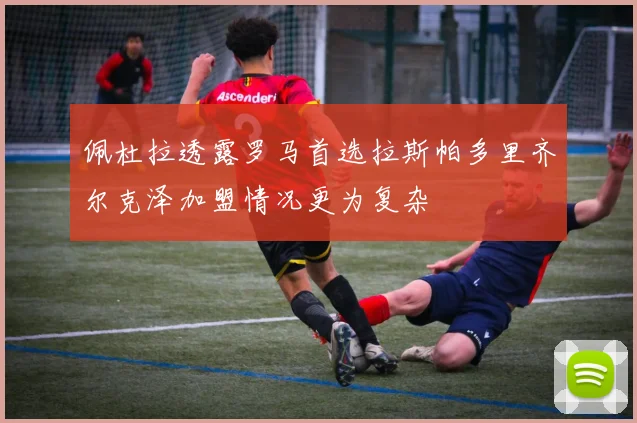 佩杜拉透露罗马首选拉斯帕多里齐尔克泽加盟情况更为复杂