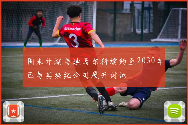 国米计划与迪马尔科续约至2030年已与其经纪公司展开讨论