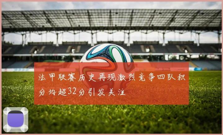 法甲联赛历史再现激烈竞争四队积分均超32分引发关注