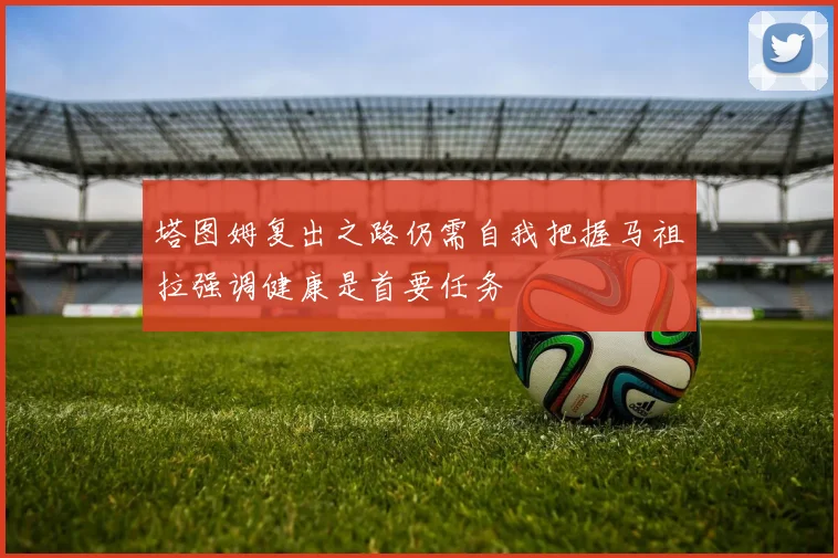 塔图姆复出之路仍需自我把握马祖拉强调健康是首要任务
