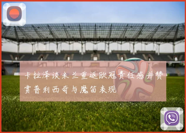 卡拉泽谈米兰重返欧冠责任感并赞赏普利西奇与魔笛表现