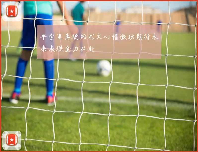 平索里奥续约尤文心情激动期待未来表现全力以赴