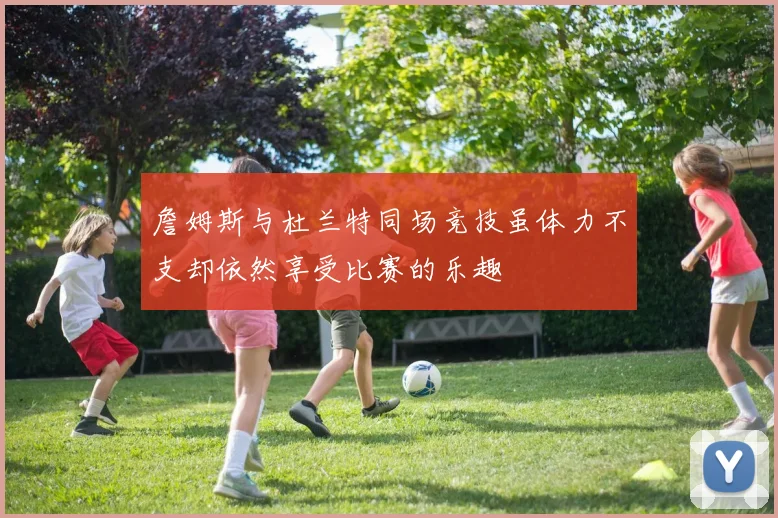 詹姆斯与杜兰特同场竞技虽体力不支却依然享受比赛的乐趣