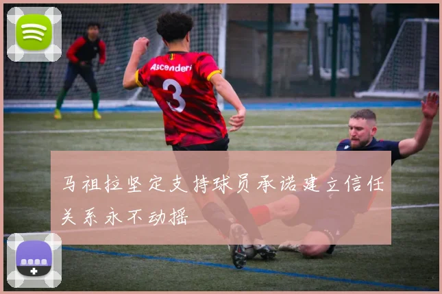 马祖拉坚定支持球员承诺建立信任关系永不动摇