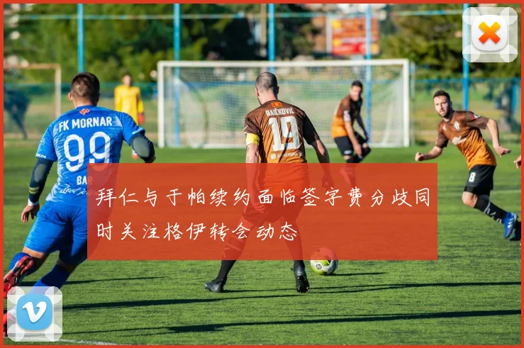 拜仁与于帕续约面临签字费分歧同时关注格伊转会动态