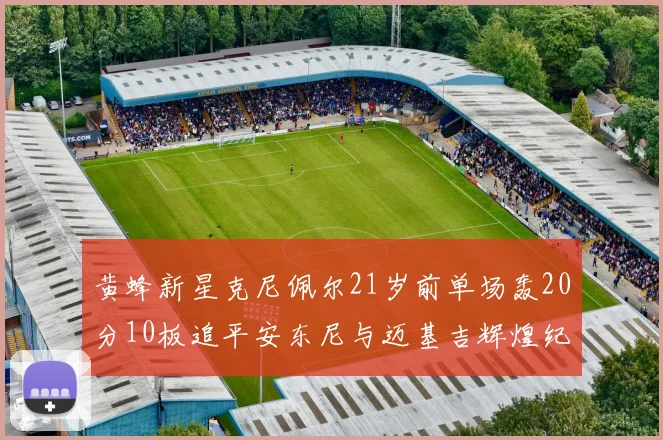 黄蜂新星克尼佩尔21岁前单场轰20分10板追平安东尼与迈基吉辉煌纪录