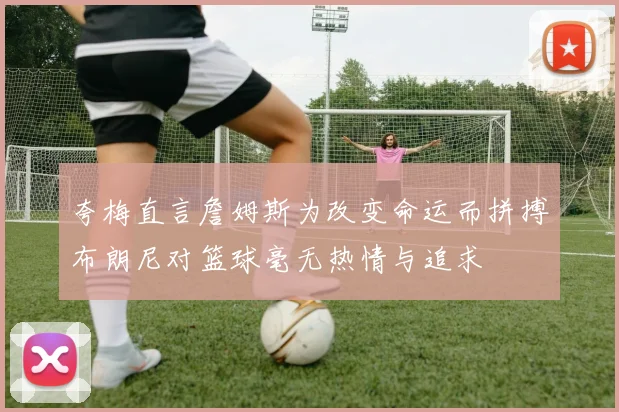 夸梅直言詹姆斯为改变命运而拼搏布朗尼对篮球毫无热情与追求