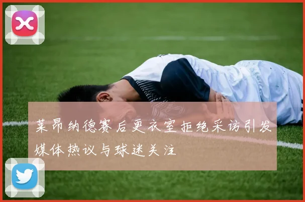 莱昂纳德赛后更衣室拒绝采访引发媒体热议与球迷关注